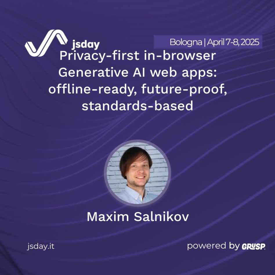 jsday -Bologna 7-8 April 2025 Maxim Salnikov Privacy-first in-browser Generative AI web apps: offline-ready, future-proof, standards-based